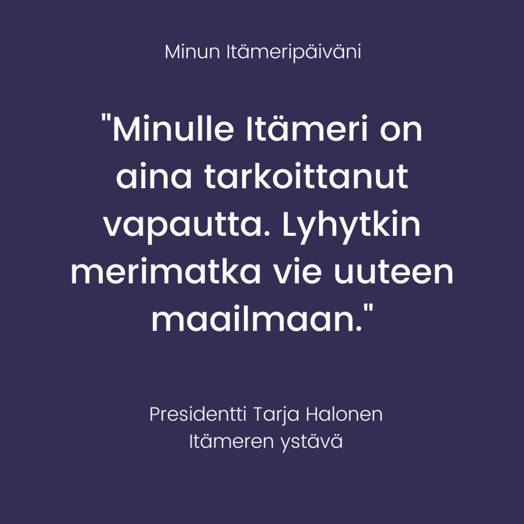 Minun Itämeripäiväni – "Minulle Itämeri on aina tarkoittanut vapautta. Lyhytkin merimatka vie uuteen maailmaan." – Presidentti Tarja Halonen, Itämeren ystävä